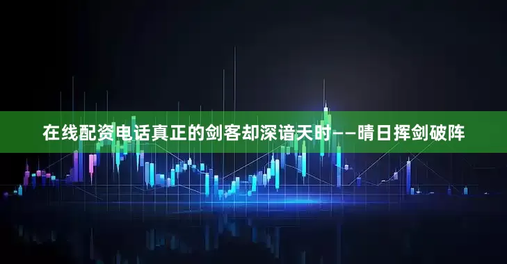 在线配资电话真正的剑客却深谙天时——晴日挥剑破阵