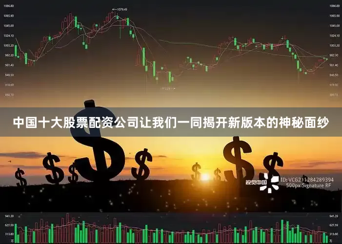 中国十大股票配资公司让我们一同揭开新版本的神秘面纱