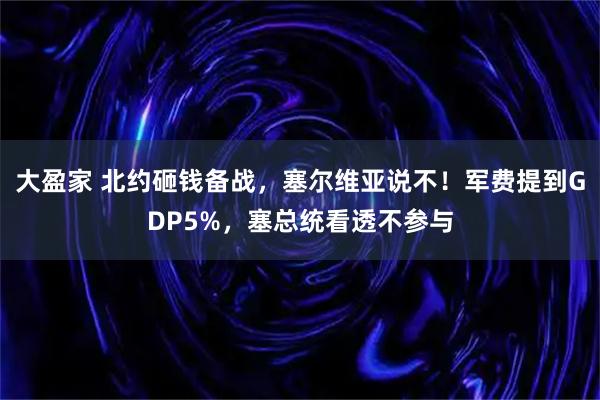 大盈家 北约砸钱备战,塞尔维亚说不!军费提到GDP5%,塞总统看透不参与