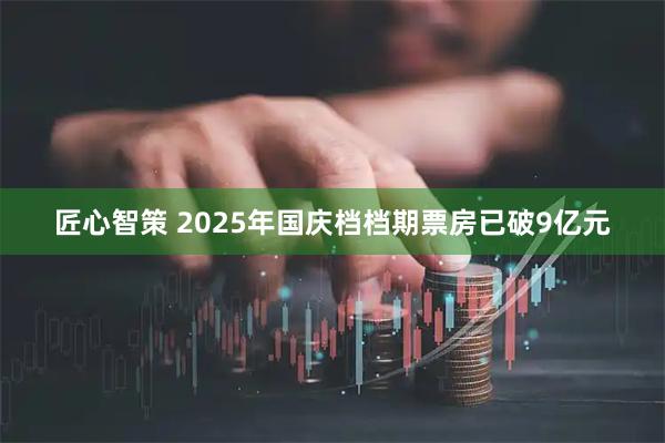 匠心智策 2025年国庆档档期票房已破9亿元