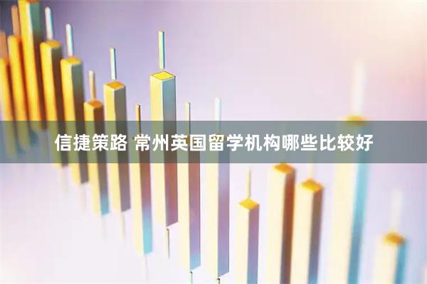 信捷策路 常州英国留学机构哪些比较好