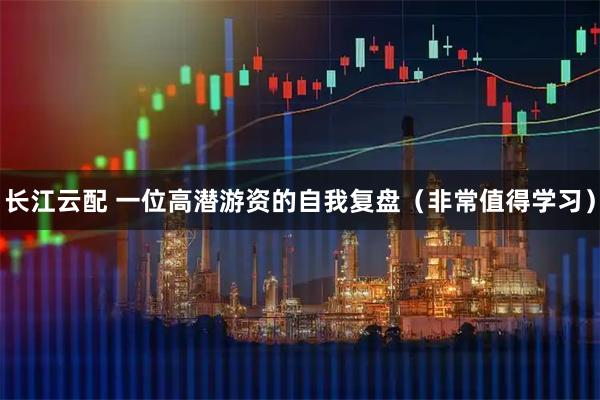 长江云配 一位高潜游资的自我复盘（非常值得学习）