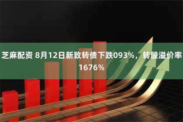 芝麻配资 8月12日新致转债下跌093%，转股溢价率1676%