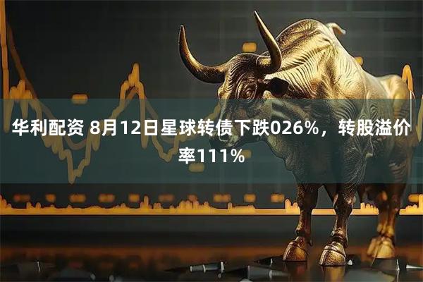 华利配资 8月12日星球转债下跌026%,转股溢价率111%