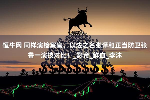 恒牛网 同样演检察官,以法之名张译和正当防卫张鲁一演技对比!_影帝_鲜血_李沐