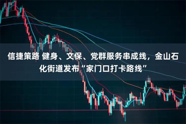 信捷策路 健身、文保、党群服务串成线，金山石化街道发布“家门口打卡路线”