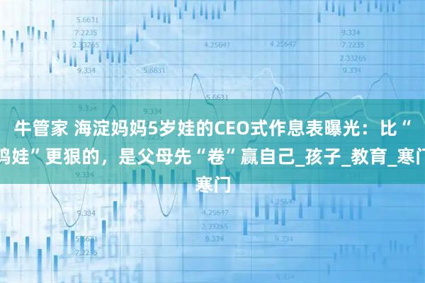 牛管家 海淀妈妈5岁娃的CEO式作息表曝光：比“鸡娃”更狠的，是父母先“卷”赢自己_孩子_教育_寒门