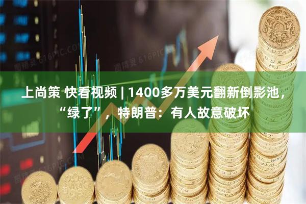 上尚策 快看视频 | 1400多万美元翻新倒影池，“绿了”，特朗普：有人故意破坏