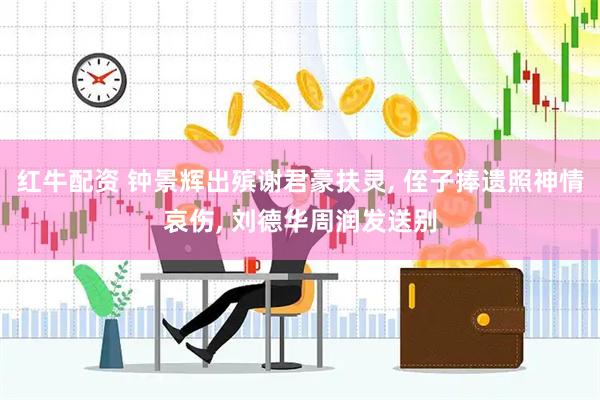 红牛配资 钟景辉出殡谢君豪扶灵, 侄子捧遗照神情哀伤, 刘德华周润发送别