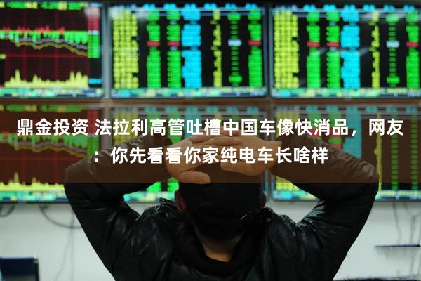 鼎金投资 法拉利高管吐槽中国车像快消品，网友：你先看看你家纯电车长啥样
