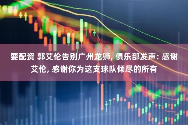 要配资 郭艾伦告别广州龙狮, 俱乐部发声: 感谢艾伦, 感谢你为这支球队倾尽的所有